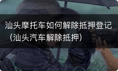 汕头摩托车如何解除抵押登记（汕头汽车解除抵押）