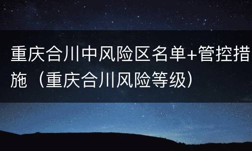 重庆合川中风险区名单+管控措施（重庆合川风险等级）
