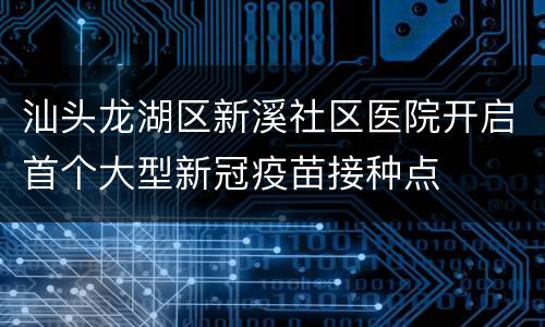 汕头龙湖区新溪社区医院开启首个大型新冠疫苗接种点