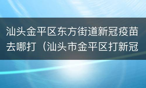 汕头金平区东方街道新冠疫苗去哪打（汕头市金平区打新冠疫苗地点）