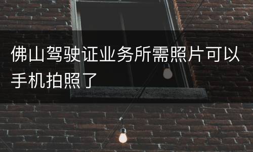佛山驾驶证业务所需照片可以手机拍照了