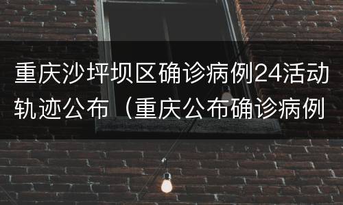 重庆沙坪坝区确诊病例24活动轨迹公布（重庆公布确诊病例行动轨迹）