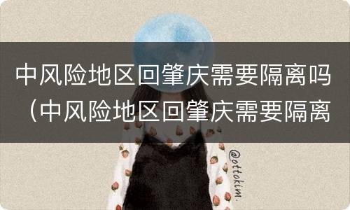 中风险地区回肇庆需要隔离吗（中风险地区回肇庆需要隔离吗现在）