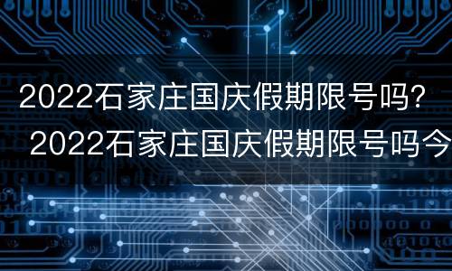 2022石家庄国庆假期限号吗？ 2022石家庄国庆假期限号吗今天