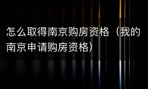 怎么取得南京购房资格（我的南京申请购房资格）