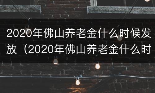 2020年佛山养老金什么时候发放（2020年佛山养老金什么时候发放呀）