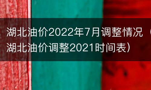 湖北油价2022年7月调整情况（湖北油价调整2021时间表）