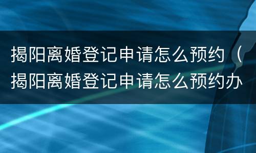 揭阳离婚登记申请怎么预约（揭阳离婚登记申请怎么预约办理）