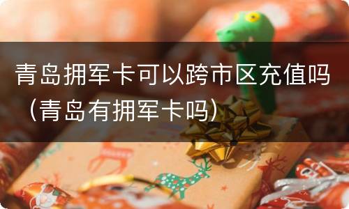 青岛拥军卡可以跨市区充值吗（青岛有拥军卡吗）