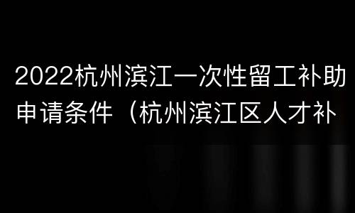 2022杭州滨江一次性留工补助申请条件（杭州滨江区人才补贴政策2020）