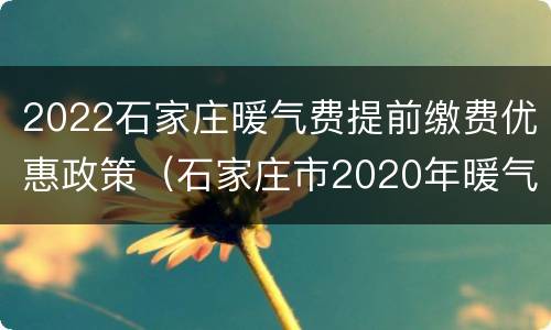 2022石家庄暖气费提前缴费优惠政策（石家庄市2020年暖气费收费标准）