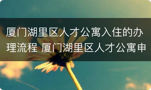 厦门湖里区人才公寓入住的办理流程 厦门湖里区人才公寓申请条件