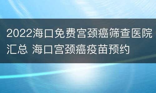 2022海口免费宫颈癌筛查医院汇总 海口宫颈癌疫苗预约