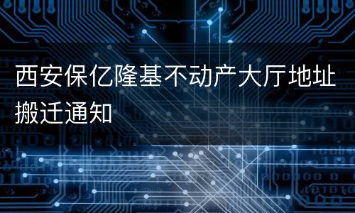 西安保亿隆基不动产大厅地址搬迁通知
