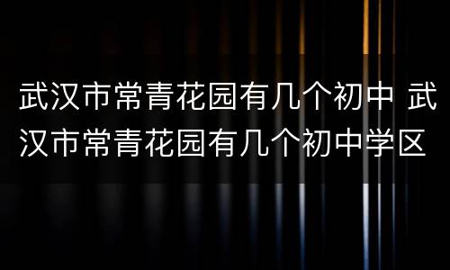 武汉市常青花园有几个初中 武汉市常青花园有几个初中学区
