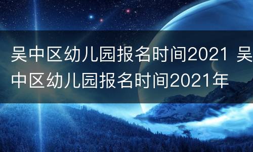 吴中区幼儿园报名时间2021 吴中区幼儿园报名时间2021年
