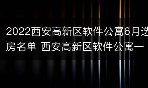 2022西安高新区软件公寓6月选房名单 西安高新区软件公寓一居室
