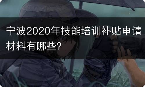 宁波2020年技能培训补贴申请材料有哪些？