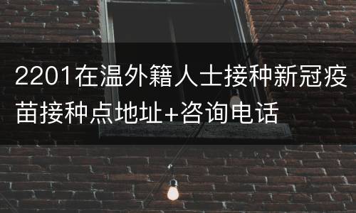 2201在温外籍人士接种新冠疫苗接种点地址+咨询电话