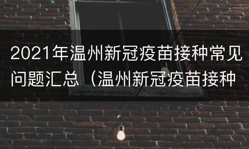 2021年温州新冠疫苗接种常见问题汇总（温州新冠疫苗接种须知）