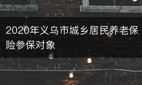 2020年义乌市城乡居民养老保险参保对象