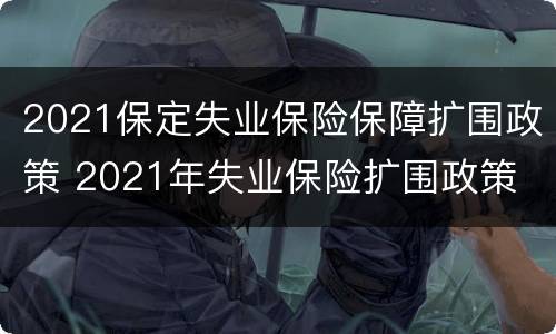 2021保定失业保险保障扩围政策 2021年失业保险扩围政策