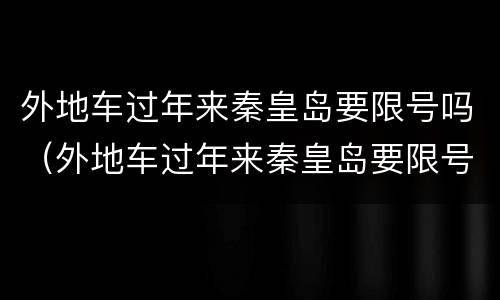 外地车过年来秦皇岛要限号吗（外地车过年来秦皇岛要限号吗现在）