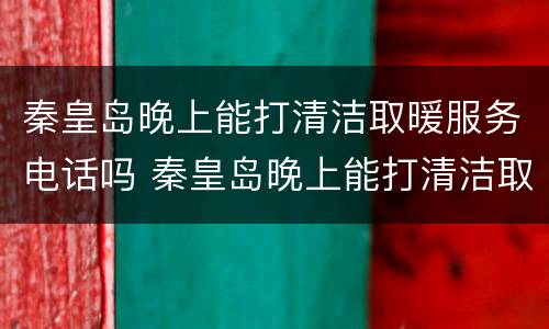 秦皇岛晚上能打清洁取暖服务电话吗 秦皇岛晚上能打清洁取暖服务电话吗多少