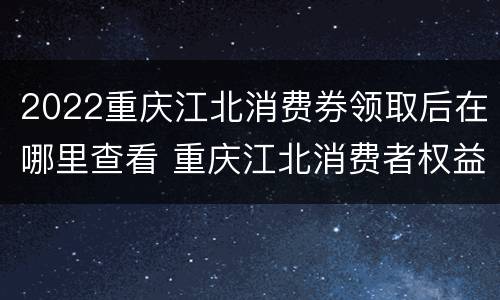 2022重庆江北消费券领取后在哪里查看 重庆江北消费者权益投诉电话