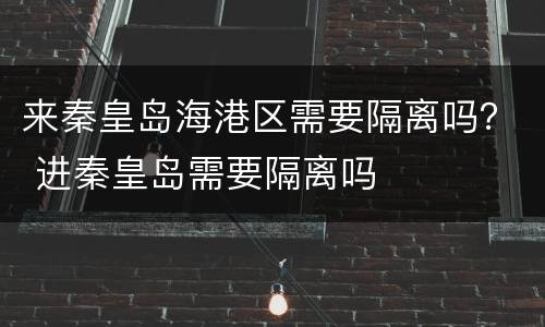 来秦皇岛海港区需要隔离吗？ 进秦皇岛需要隔离吗