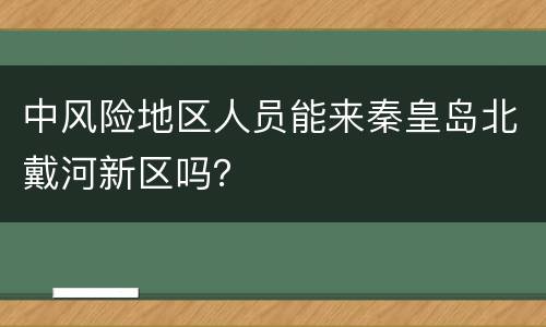 中风险地区人员能来秦皇岛北戴河新区吗？