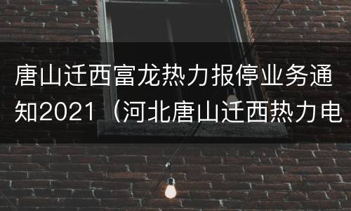 唐山迁西富龙热力报停业务通知2021（河北唐山迁西热力电话）