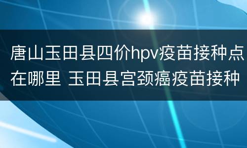 唐山玉田县四价hpv疫苗接种点在哪里 玉田县宫颈癌疫苗接种地点