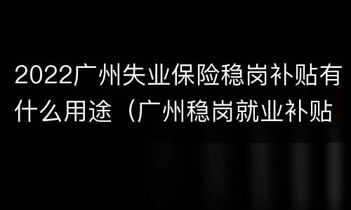 2022广州失业保险稳岗补贴有什么用途（广州稳岗就业补贴）