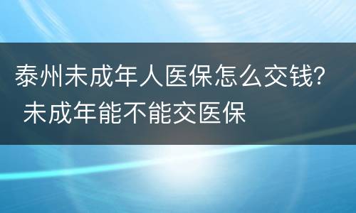 泰州未成年人医保怎么交钱？ 未成年能不能交医保