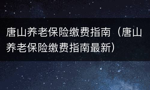 唐山养老保险缴费指南（唐山养老保险缴费指南最新）