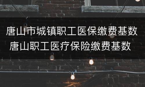 唐山市城镇职工医保缴费基数 唐山职工医疗保险缴费基数