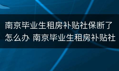 南京毕业生租房补贴社保断了怎么办 南京毕业生租房补贴社保断了怎么办理