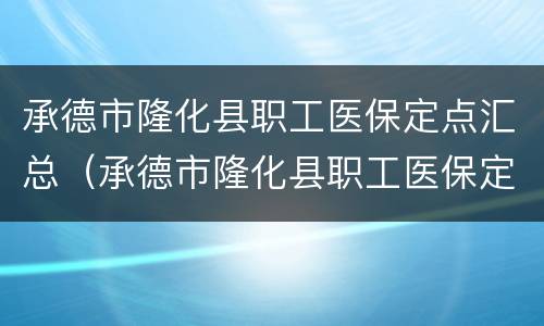 承德市隆化县职工医保定点汇总（承德市隆化县职工医保定点汇总公示）