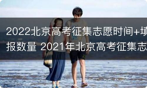 2022北京高考征集志愿时间+填报数量 2021年北京高考征集志愿时间