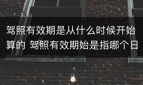 驾照有效期是从什么时候开始算的 驾照有效期始是指哪个日期