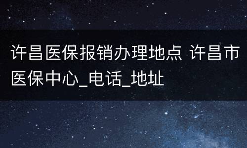 许昌医保报销办理地点 许昌市医保中心_电话_地址