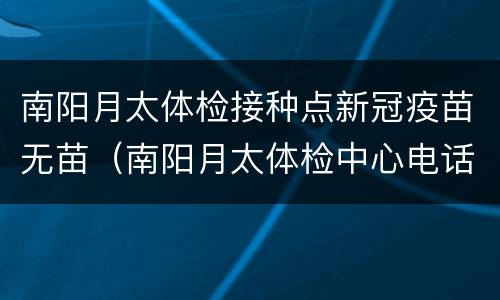 南阳月太体检接种点新冠疫苗无苗（南阳月太体检中心电话是多少）