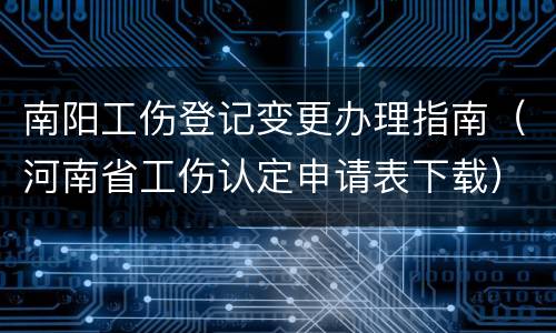 南阳工伤登记变更办理指南（河南省工伤认定申请表下载）