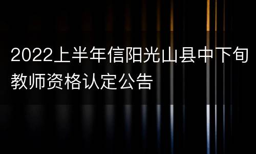 2022上半年信阳光山县中下旬教师资格认定公告