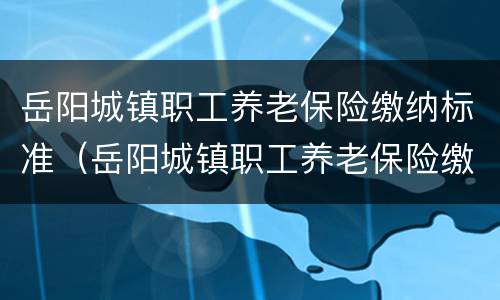 岳阳城镇职工养老保险缴纳标准（岳阳城镇职工养老保险缴纳标准是多少）