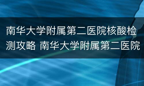 南华大学附属第二医院核酸检测攻略 南华大学附属第二医院电话号码