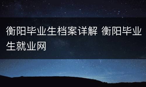 衡阳毕业生档案详解 衡阳毕业生就业网