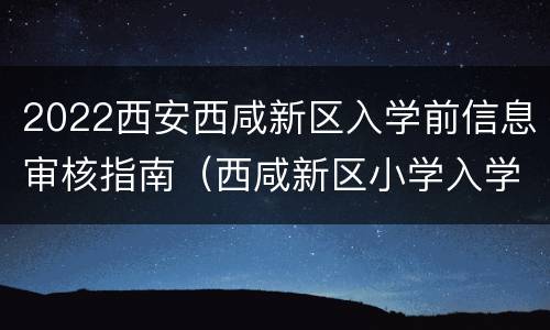 2022西安西咸新区入学前信息审核指南（西咸新区小学入学条件）