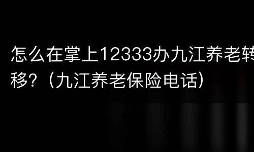 怎么在掌上12333办九江养老转移?（九江养老保险电话）